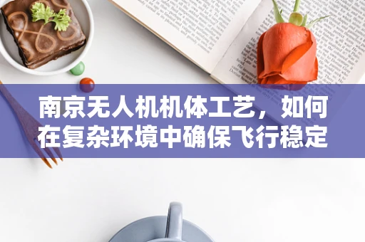 南京无人机机体工艺，如何在复杂环境中确保飞行稳定性？