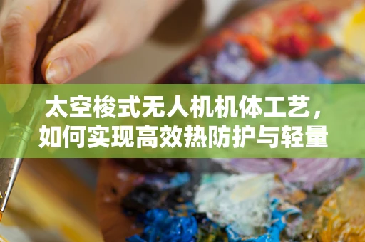 太空梭式无人机机体工艺，如何实现高效热防护与轻量化设计？