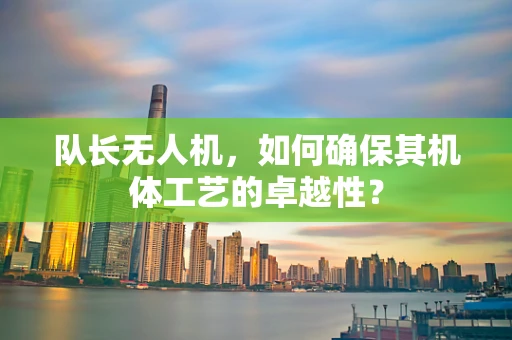 队长无人机，如何确保其机体工艺的卓越性？