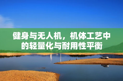 健身与无人机，机体工艺中的轻量化与耐用性平衡