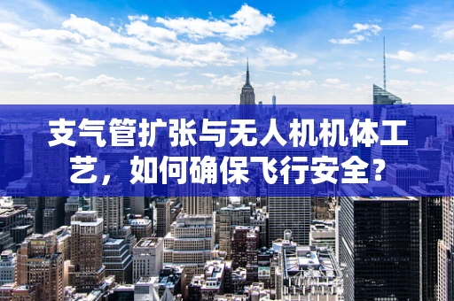 支气管扩张与无人机机体工艺，如何确保飞行安全？
