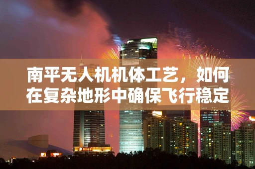 南平无人机机体工艺，如何在复杂地形中确保飞行稳定性？