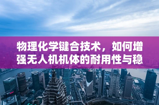 物理化学键合技术，如何增强无人机机体的耐用性与稳定性？