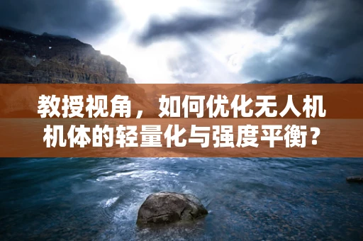 教授视角，如何优化无人机机体的轻量化与强度平衡？