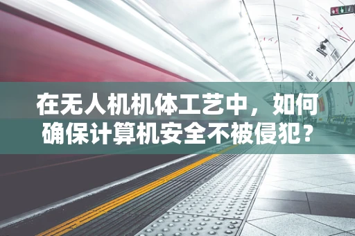 在无人机机体工艺中，如何确保计算机安全不被侵犯？