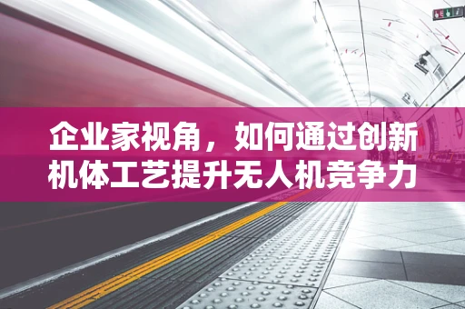企业家视角，如何通过创新机体工艺提升无人机竞争力？