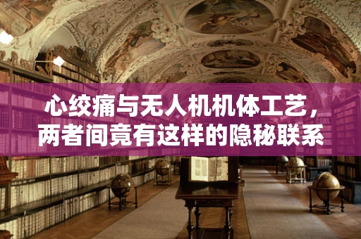 心绞痛与无人机机体工艺，两者间竟有这样的隐秘联系？