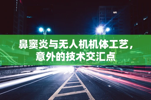 鼻窦炎与无人机机体工艺，意外的技术交汇点