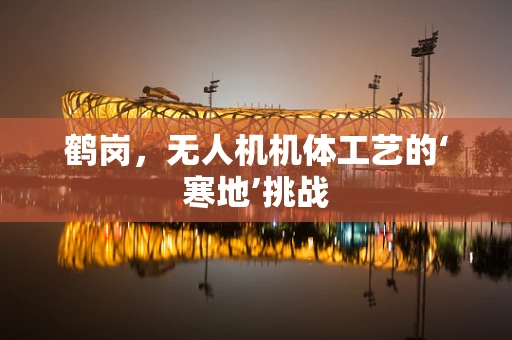 鹤岗，无人机机体工艺的‘寒地’挑战