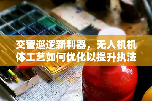交警巡逻新利器，无人机机体工艺如何优化以提升执法效率？