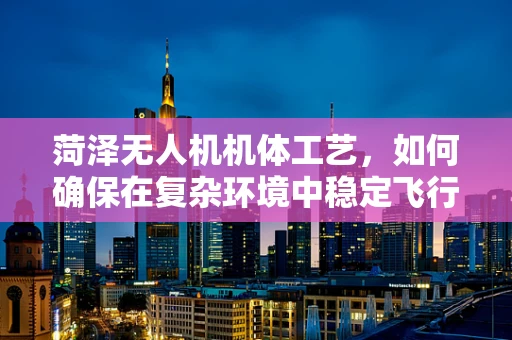 菏泽无人机机体工艺，如何确保在复杂环境中稳定飞行？