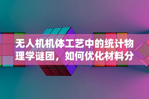 无人机机体工艺中的统计物理学谜团，如何优化材料分布以提升飞行性能？