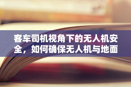 客车司机视角下的无人机安全，如何确保无人机与地面交通的和谐共存？
