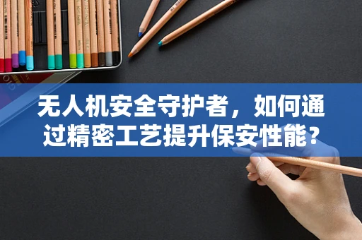 无人机安全守护者，如何通过精密工艺提升保安性能？