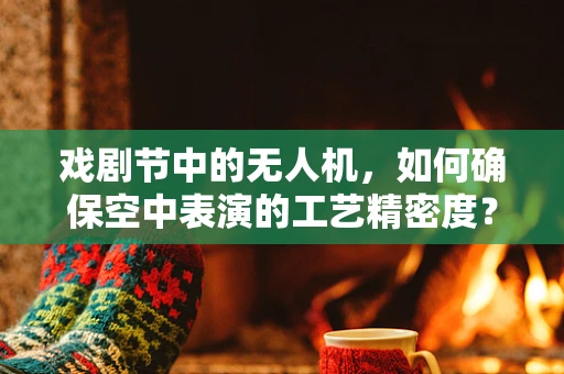 戏剧节中的无人机，如何确保空中表演的工艺精密度？