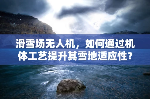 滑雪场无人机，如何通过机体工艺提升其雪地适应性？