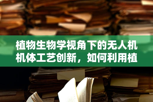 植物生物学视角下的无人机机体工艺创新，如何利用植物特性优化无人机结构？