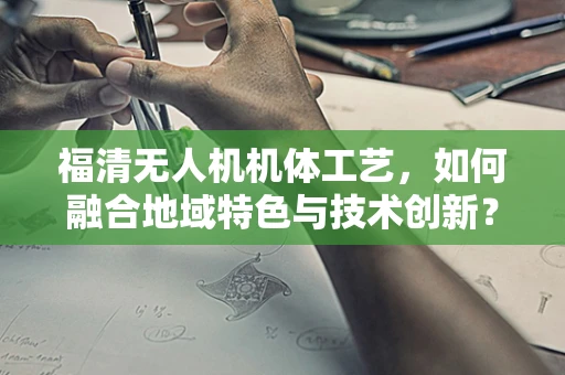 福清无人机机体工艺，如何融合地域特色与技术创新？