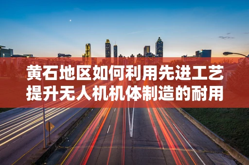黄石地区如何利用先进工艺提升无人机机体制造的耐用性？