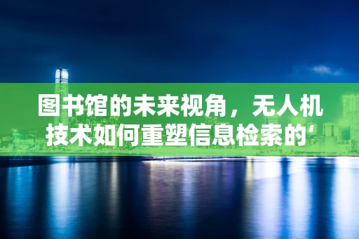 图书馆的未来视角，无人机技术如何重塑信息检索的‘飞行’时代？