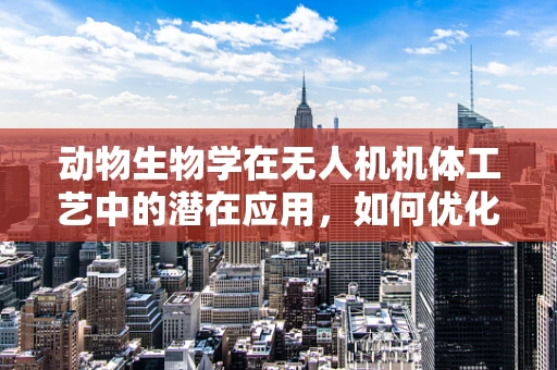 动物生物学在无人机机体工艺中的潜在应用，如何优化飞行性能与生物相容性？