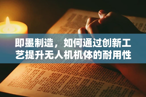 即墨制造，如何通过创新工艺提升无人机机体的耐用性与轻量化？