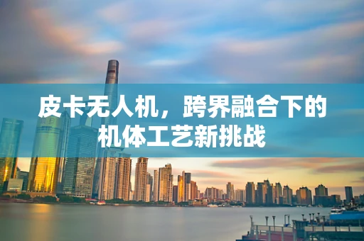 皮卡无人机，跨界融合下的机体工艺新挑战