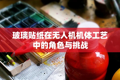 玻璃贴纸在无人机机体工艺中的角色与挑战
