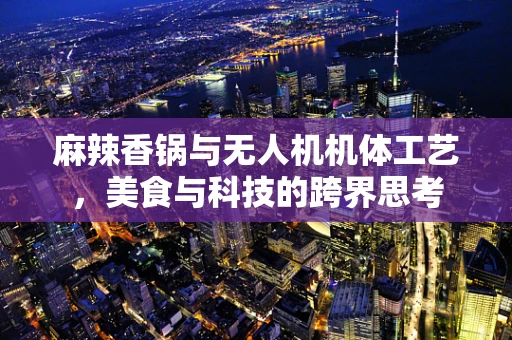 麻辣香锅与无人机机体工艺，美食与科技的跨界思考