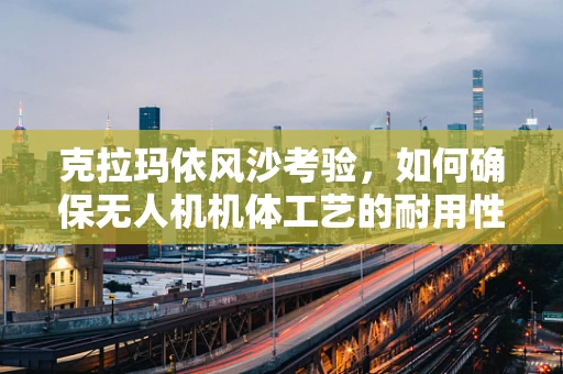 克拉玛依风沙考验，如何确保无人机机体工艺的耐用性？