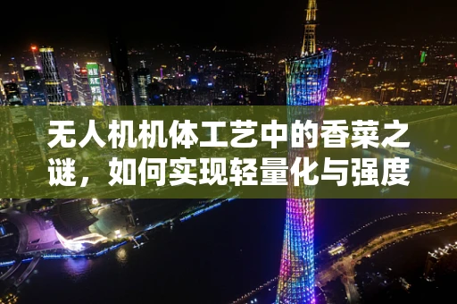 无人机机体工艺中的香菜之谜，如何实现轻量化与强度的完美平衡？