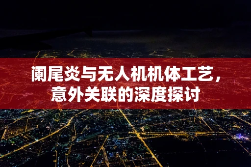阑尾炎与无人机机体工艺，意外关联的深度探讨