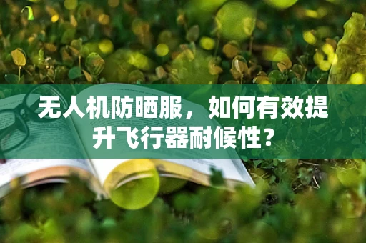 无人机防晒服，如何有效提升飞行器耐候性？