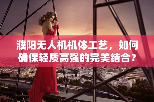 濮阳无人机机体工艺，如何确保轻质高强的完美结合？