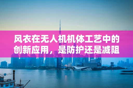 风衣在无人机机体工艺中的创新应用，是防护还是减阻？