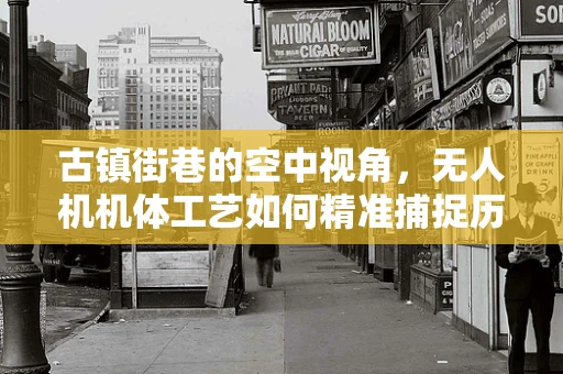古镇街巷的空中视角，无人机机体工艺如何精准捕捉历史韵味？