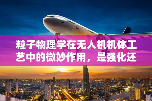 粒子物理学在无人机机体工艺中的微妙作用，是强化还是挑战？