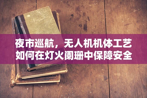 夜市巡航，无人机机体工艺如何在灯火阑珊中保障安全？