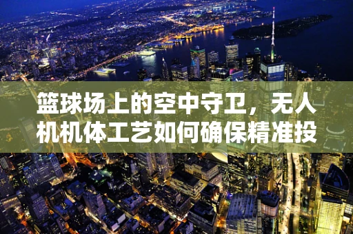 篮球场上的空中守卫，无人机机体工艺如何确保精准投送？