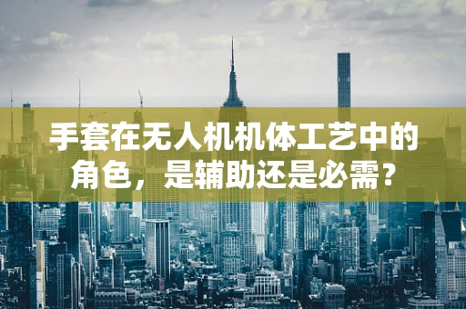 手套在无人机机体工艺中的角色，是辅助还是必需？