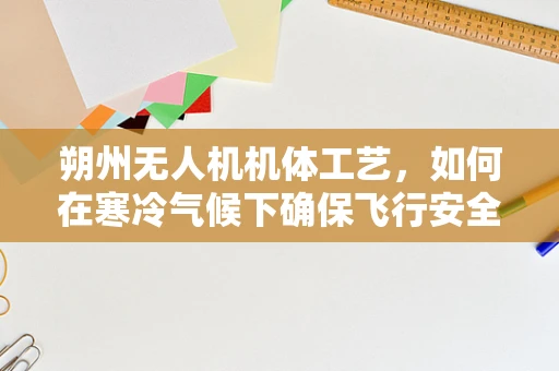 朔州无人机机体工艺，如何在寒冷气候下确保飞行安全？