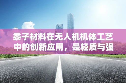 黍子材料在无人机机体工艺中的创新应用，是轻质与强度的完美平衡吗？