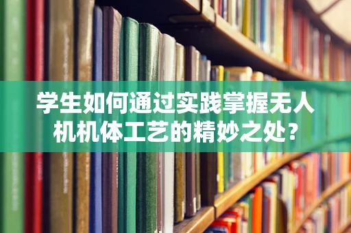 学生如何通过实践掌握无人机机体工艺的精妙之处？