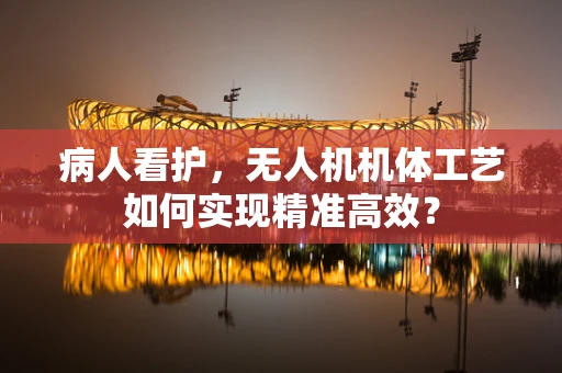 病人看护，无人机机体工艺如何实现精准高效？