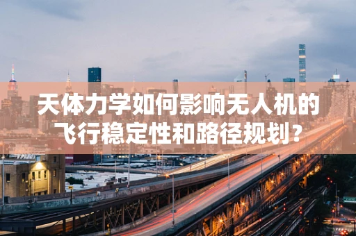 天体力学如何影响无人机的飞行稳定性和路径规划？