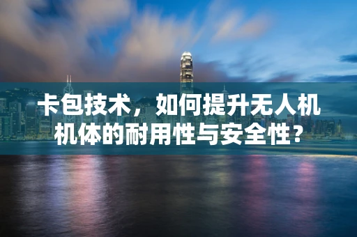 卡包技术，如何提升无人机机体的耐用性与安全性？