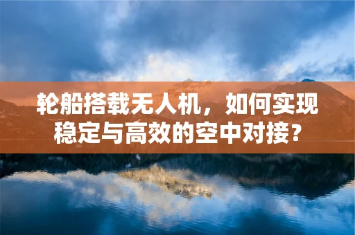 轮船搭载无人机，如何实现稳定与高效的空中对接？