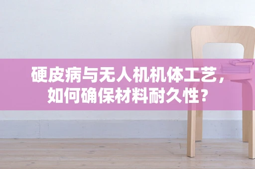 硬皮病与无人机机体工艺，如何确保材料耐久性？