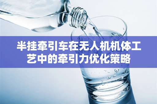 半挂牵引车在无人机机体工艺中的牵引力优化策略