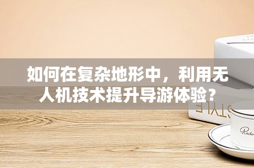 如何在复杂地形中，利用无人机技术提升导游体验？